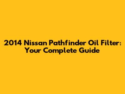 2014 Nissan Pathfinder Oil Filter: Your Complete Guide