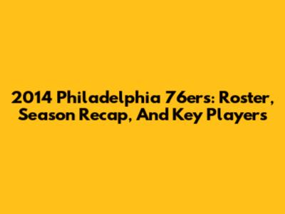 2014 Philadelphia 76ers: Roster, Season Recap, And Key Players