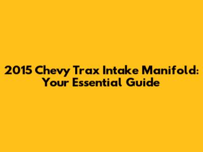 2015 Chevy Trax Intake Manifold: Your Essential Guide