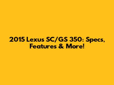 2015 Lexus SC/GS 350: Specs, Features & More!