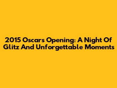 2015 Oscars Opening: A Night Of Glitz And Unforgettable Moments