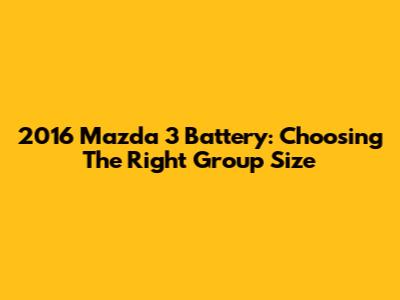 2016 Mazda 3 Battery: Choosing The Right Group Size