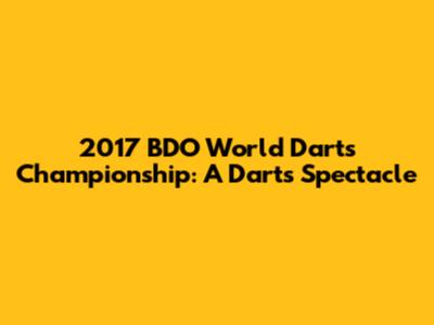 2017 BDO World Darts Championship: A Darts Spectacle