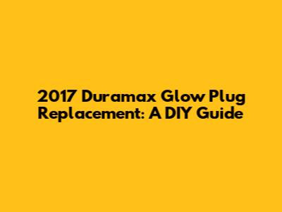 2017 Duramax Glow Plug Replacement: A DIY Guide