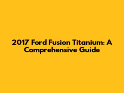 2017 Ford Fusion Titanium: A Comprehensive Guide