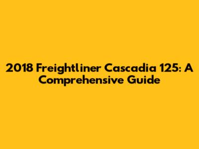 2018 Freightliner Cascadia 125: A Comprehensive Guide