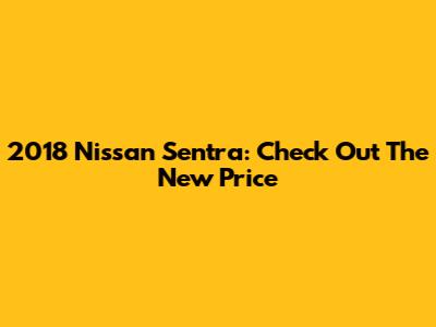 2018 Nissan Sentra: Check Out The New Price