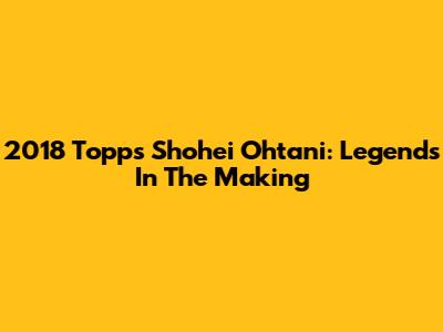 2018 Topps Shohei Ohtani: Legends In The Making