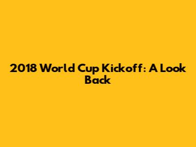 2018 World Cup Kickoff: A Look Back