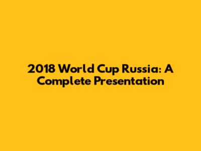 2018 World Cup Russia: A Complete Presentation