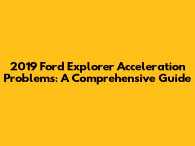 2019 Ford Explorer Acceleration Problems: A Comprehensive Guide