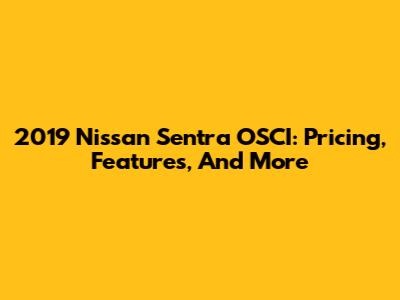 2019 Nissan Sentra OSCI: Pricing, Features, And More