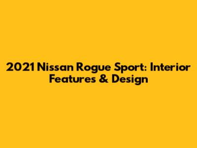 2021 Nissan Rogue Sport: Interior Features & Design