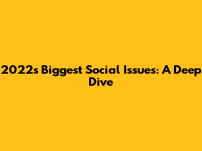 2022's Biggest Social Issues: A Deep Dive