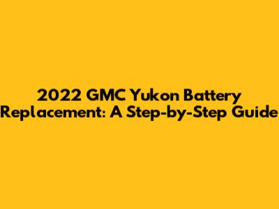 2022 GMC Yukon Battery Replacement: A Step-by-Step Guide