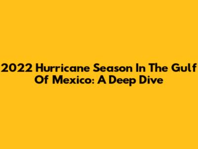 2022 Hurricane Season In The Gulf Of Mexico: A Deep Dive