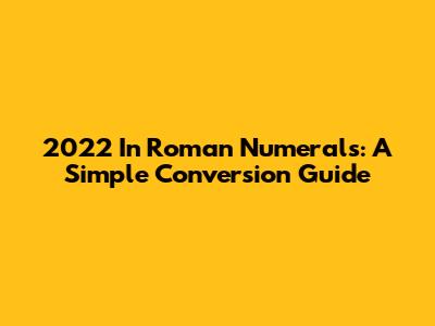 2022 In Roman Numerals: A Simple Conversion Guide