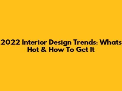 2022 Interior Design Trends: What's Hot & How To Get It