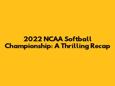 2022 NCAA Softball Championship: A Thrilling Recap