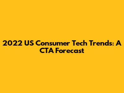 2022 US Consumer Tech Trends: A CTA Forecast