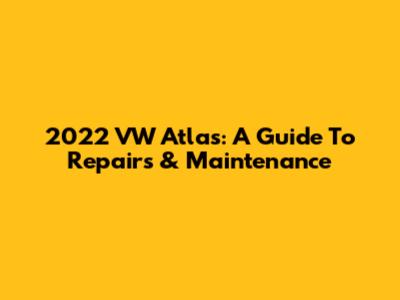 2022 VW Atlas: A Guide To Repairs & Maintenance
