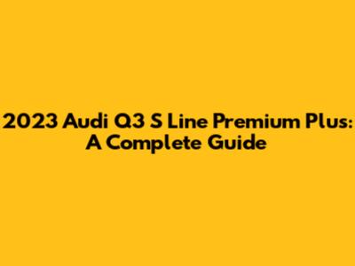 2023 Audi Q3 S Line Premium Plus: A Complete Guide