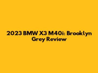 2023 BMW X3 M40i: Brooklyn Grey Review