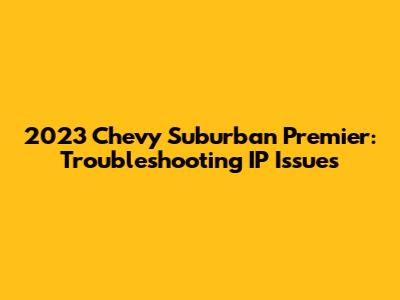2023 Chevy Suburban Premier: Troubleshooting IP Issues