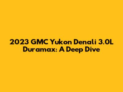 2023 GMC Yukon Denali 3.0L Duramax: A Deep Dive