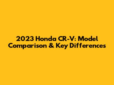 2023 Honda CR-V: Model Comparison & Key Differences