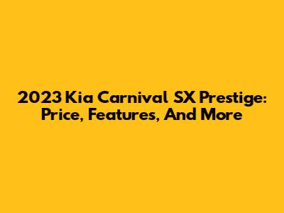 2023 Kia Carnival SX Prestige: Price, Features, And More