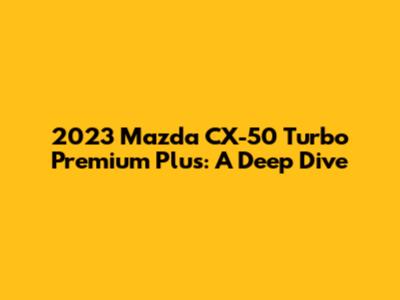 2023 Mazda CX-50 Turbo Premium Plus: A Deep Dive