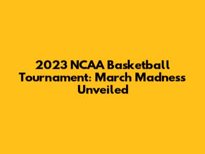 2023 NCAA Basketball Tournament: March Madness Unveiled