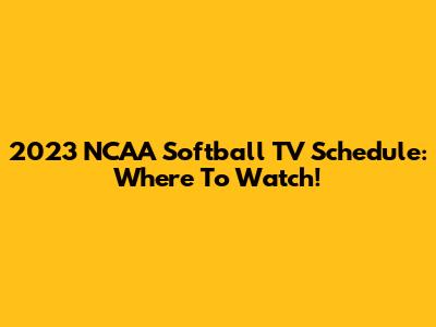 2023 NCAA Softball TV Schedule: Where To Watch!