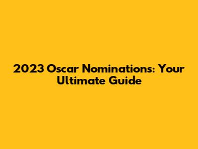 2023 Oscar Nominations: Your Ultimate Guide
