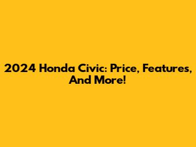 2024 Honda Civic: Price, Features, And More!