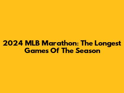 2024 MLB Marathon: The Longest Games Of The Season