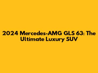 2024 Mercedes-AMG GLS 63: The Ultimate Luxury SUV