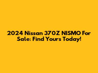 2024 Nissan 370Z NISMO For Sale: Find Yours Today!