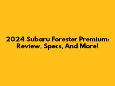 2024 Subaru Forester Premium: Review, Specs, And More!