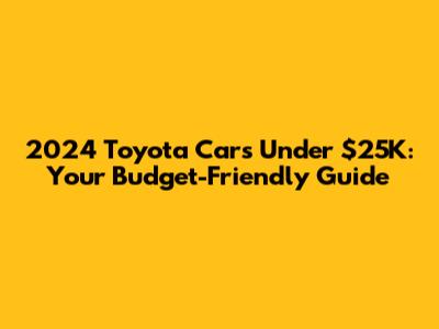 2024 Toyota Cars Under $25K: Your Budget-Friendly Guide