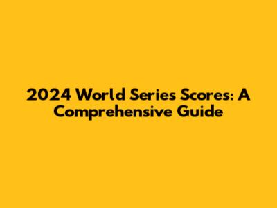 2024 World Series Scores: A Comprehensive Guide