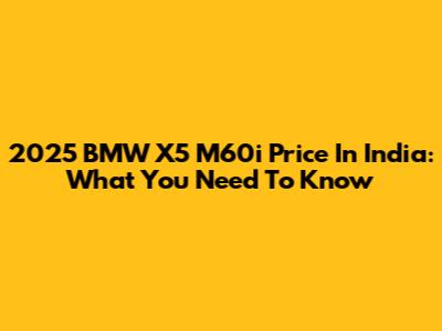 2025 BMW X5 M60i Price In India: What You Need To Know