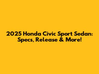2025 Honda Civic Sport Sedan: Specs, Release & More!