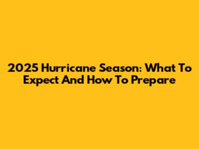 2025 Hurricane Season: What To Expect And How To Prepare