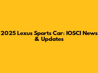 2025 Lexus Sports Car: IOSCI News & Updates