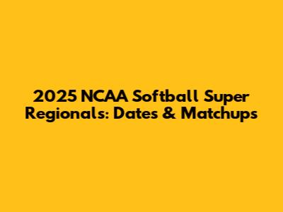 2025 NCAA Softball Super Regionals: Dates & Matchups