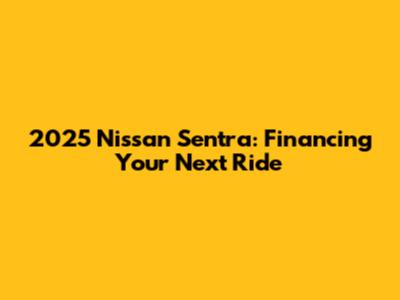 2025 Nissan Sentra: Financing Your Next Ride