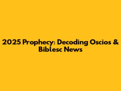 2025 Prophecy: Decoding Oscios & Biblesc News