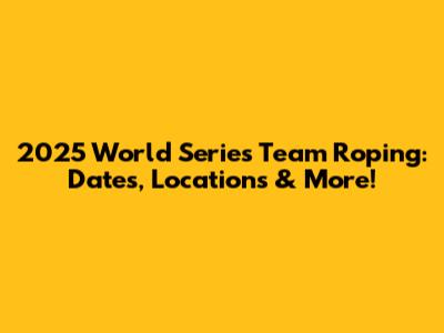 2025 World Series Team Roping: Dates, Locations & More!